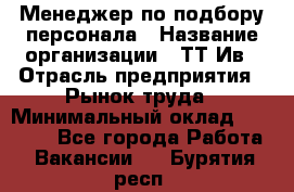 Менеджер по подбору персонала › Название организации ­ ТТ-Ив › Отрасль предприятия ­ Рынок труда › Минимальный оклад ­ 20 000 - Все города Работа » Вакансии   . Бурятия респ.